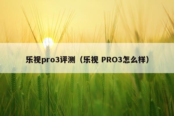 乐视pro3评测（乐视 PRO3怎么样）