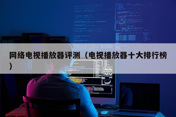 网络电视播放器评测（电视播放器十大排行榜）