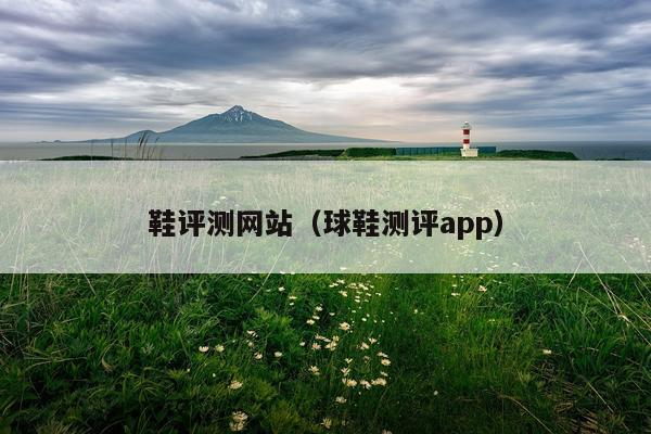鞋评测网站（球鞋测评app）