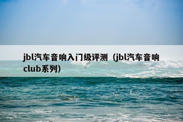jbl汽车音响入门级评测（jbl汽车音响club系列）