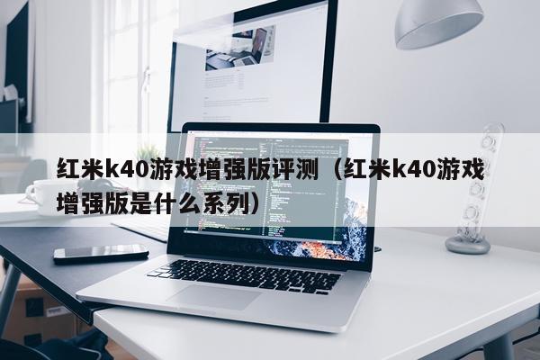 红米k40游戏增强版评测（红米k40游戏增强版是什么系列）