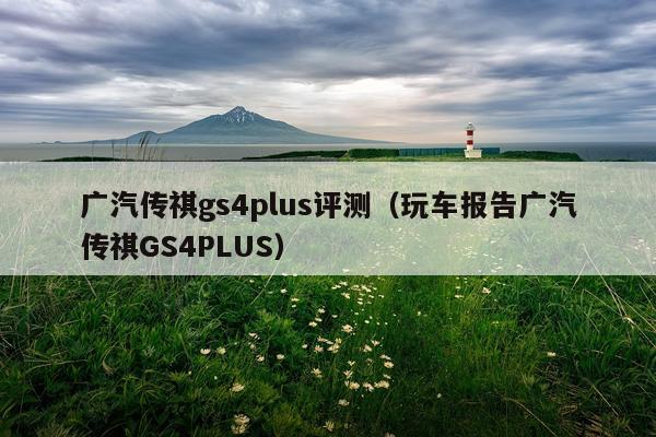 广汽传祺gs4plus评测（玩车报告广汽传祺GS4PLUS）