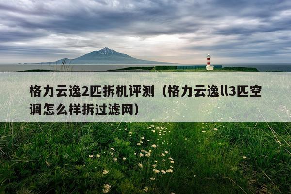 格力云逸2匹拆机评测（格力云逸ll3匹空调怎么样拆过滤网）