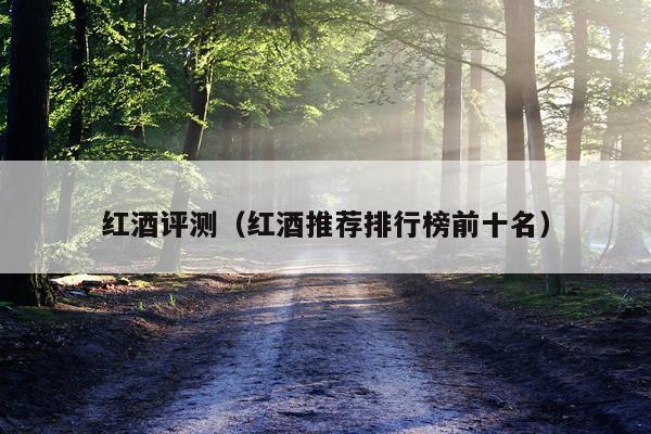红酒评测（红酒推荐排行榜前十名）