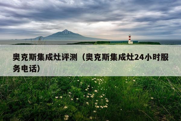奥克斯集成灶评测（奥克斯集成灶24小时服务电话）