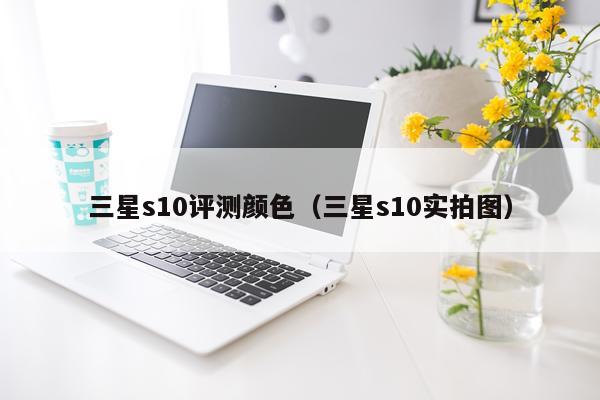 三星s10评测颜色（三星s10实拍图）