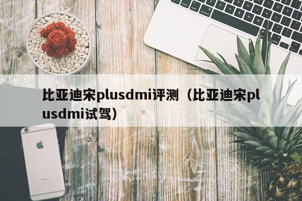 比亚迪宋plusdmi评测（比亚迪宋plusdmi试驾）