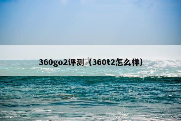 360go2评测（360t2怎么样）
