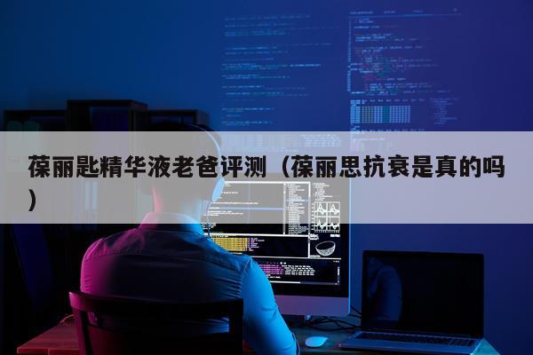 葆丽匙精华液老爸评测（葆丽思抗衰是真的吗）