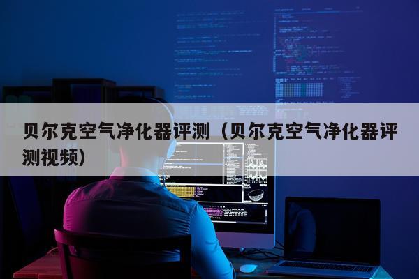 贝尔克空气净化器评测（贝尔克空气净化器评测视频）