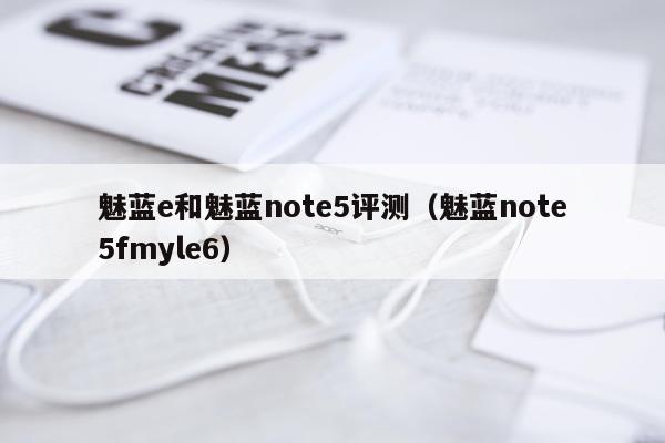 魅蓝e和魅蓝note5评测（魅蓝note5fmyle6）