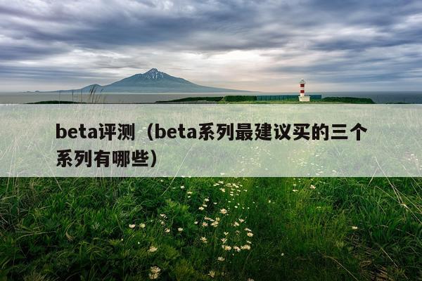 beta评测（beta系列最建议买的三个系列有哪些）