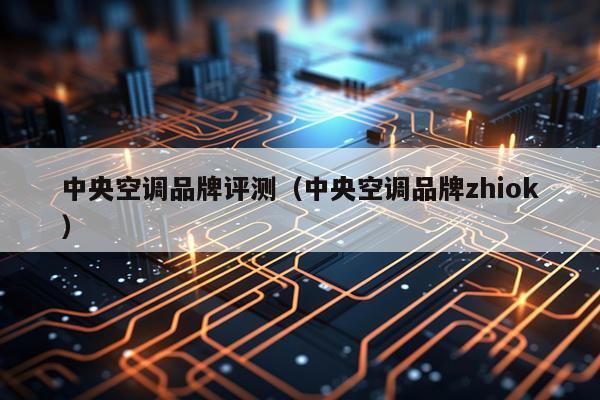 中央空调品牌评测（中央空调品牌zhiok）