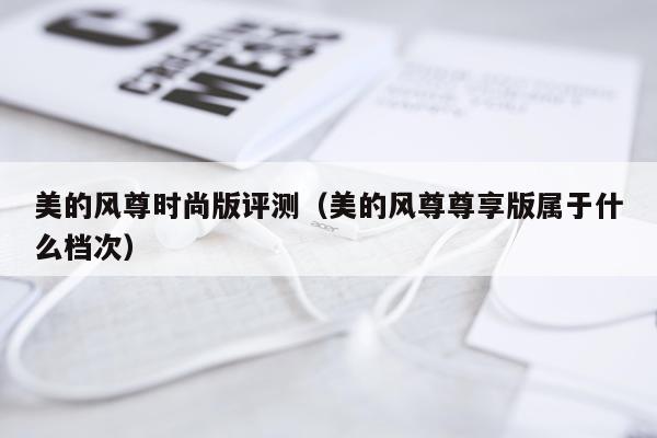 美的风尊时尚版评测（美的风尊尊享版属于什么档次）