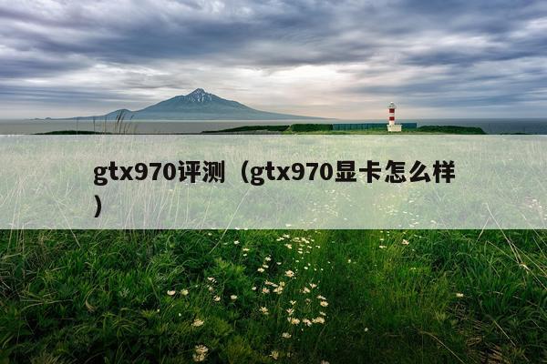gtx970评测（gtx970显卡怎么样）