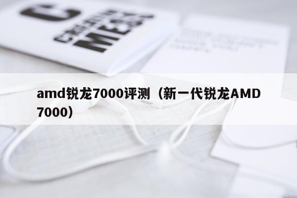 amd锐龙7000评测（新一代锐龙AMD7000）
