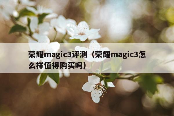 荣耀magic3评测（荣耀magic3怎么样值得购买吗）