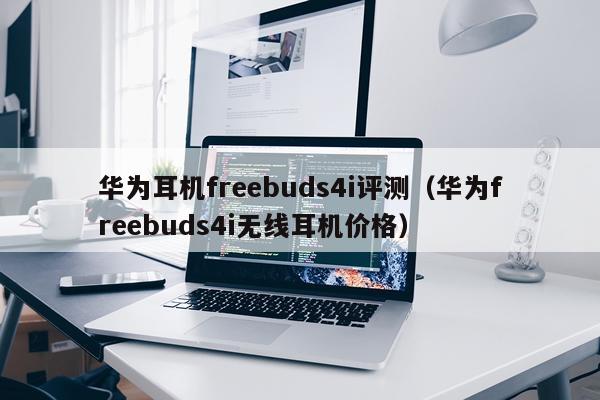 华为耳机freebuds4i评测（华为freebuds4i无线耳机价格）