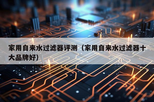 家用自来水过滤器评测（家用自来水过滤器十大品牌好）