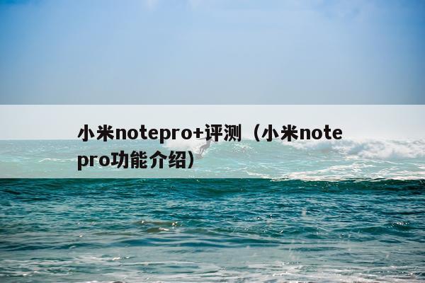 小米notepro+评测（小米note pro功能介绍）