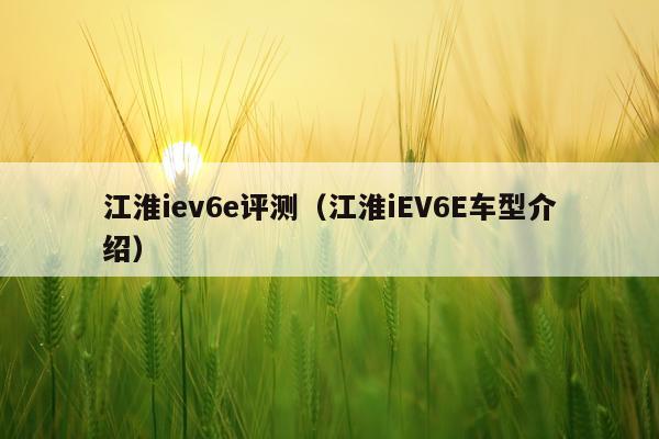 江淮iev6e评测（江淮iEV6E车型介绍）