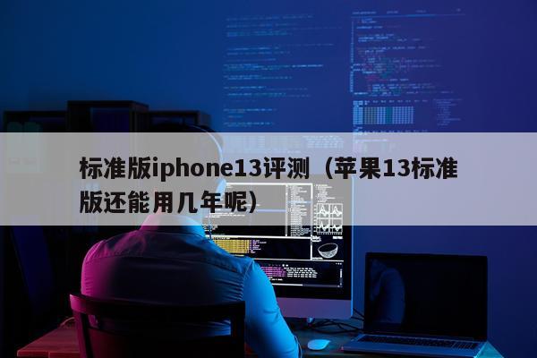 标准版iphone13评测（苹果13标准版还能用几年呢）