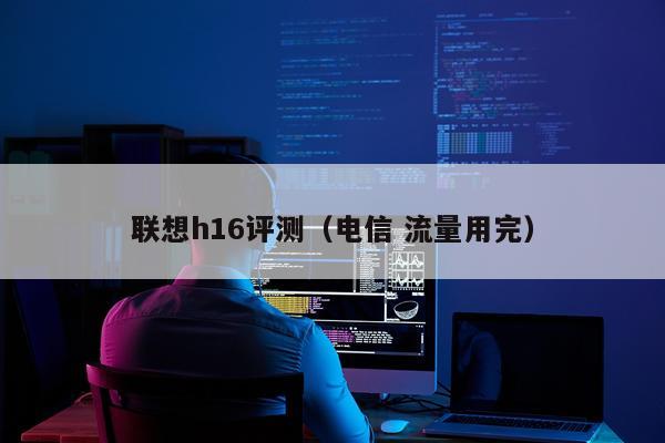 联想h16评测（电信 流量用完）