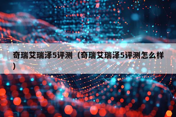 奇瑞艾瑞泽5评测（奇瑞艾瑞泽5评测怎么样）