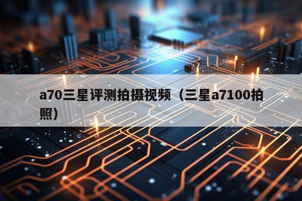 a70三星评测拍摄视频（三星a7100拍照）