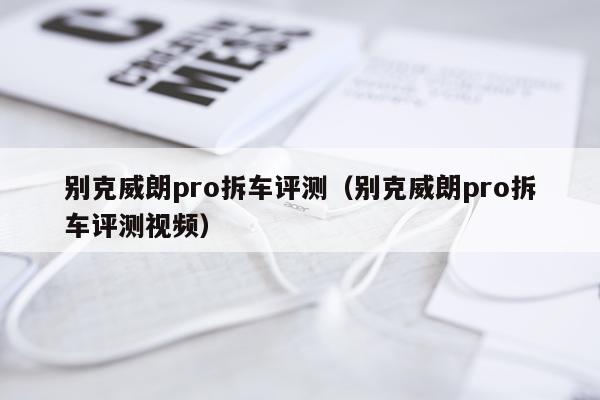 别克威朗pro拆车评测（别克威朗pro拆车评测视频）