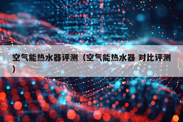 空气能热水器评测（空气能热水器 对比评测）
