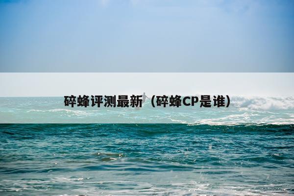 碎蜂评测最新（碎蜂CP是谁）