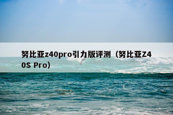 努比亚z40pro引力版评测（努比亚Z40S Pro）