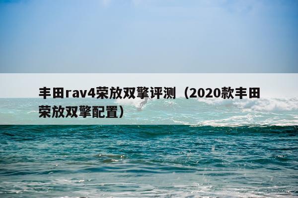 丰田rav4荣放双擎评测（2020款丰田荣放双擎配置）