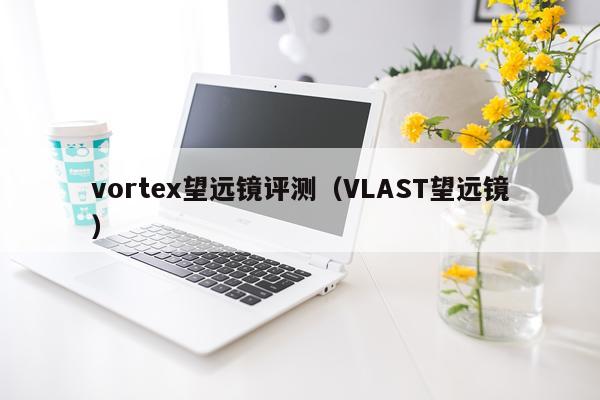 vortex望远镜评测（VLAST望远镜）