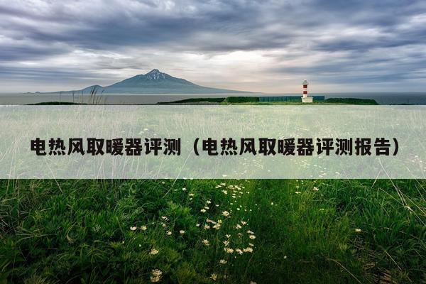 电热风取暖器评测（电热风取暖器评测报告）