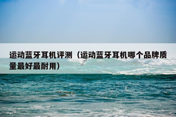 运动蓝牙耳机评测（运动蓝牙耳机哪个品牌质量最好最耐用）