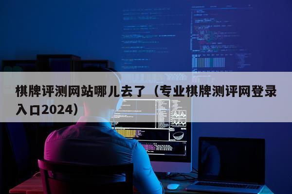 棋牌评测网站哪儿去了（专业棋牌测评网登录入口2024）