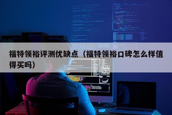 福特领裕评测优缺点（福特领裕口碑怎么样值得买吗）