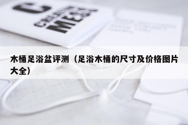 木桶足浴盆评测（足浴木桶的尺寸及价格图片大全）