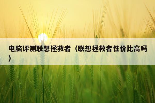 电脑评测联想拯救者（联想拯救者性价比高吗）