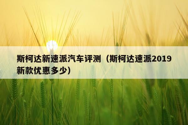 斯柯达新速派汽车评测（斯柯达速派2019新款优惠多少）