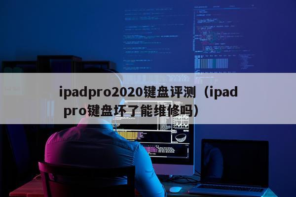 ipadpro2020键盘评测（ipad pro键盘坏了能维修吗）