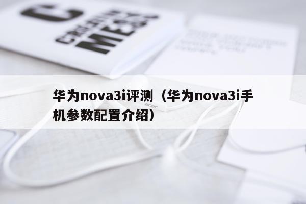 华为nova3i评测（华为nova3i手机参数配置介绍）