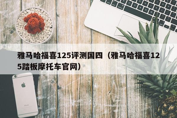 雅马哈福喜125评测国四（雅马哈福喜125踏板摩托车官网）
