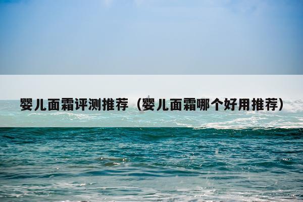 婴儿面霜评测推荐（婴儿面霜哪个好用推荐）