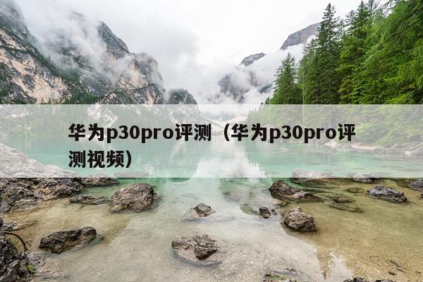 华为p30pro评测（华为p30pro评测视频）