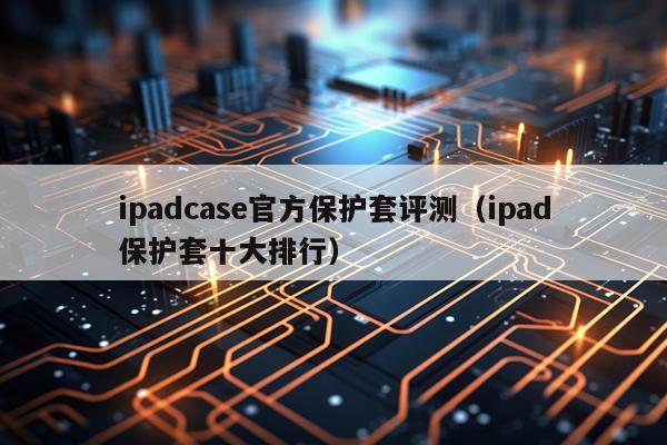 ipadcase官方保护套评测（ipad保护套十大排行）