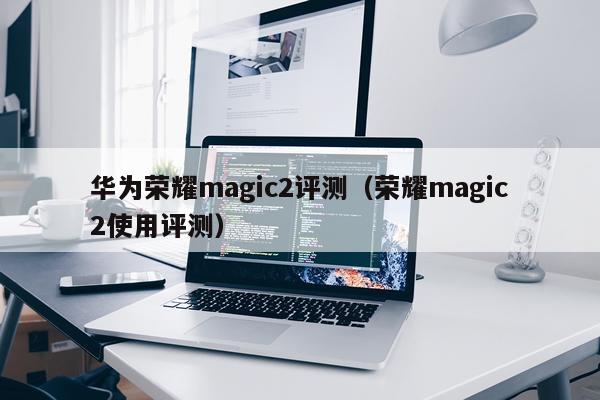 华为荣耀magic2评测（荣耀magic2使用评测）