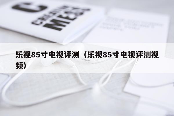 乐视85寸电视评测（乐视85寸电视评测视频）